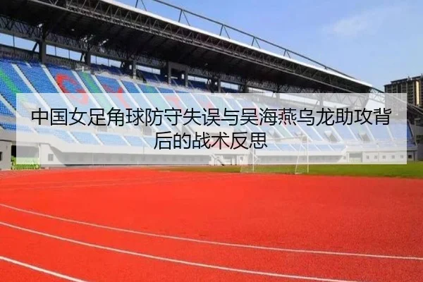 中国女足角球防守失误与吴海燕乌龙助攻背后的战术反思